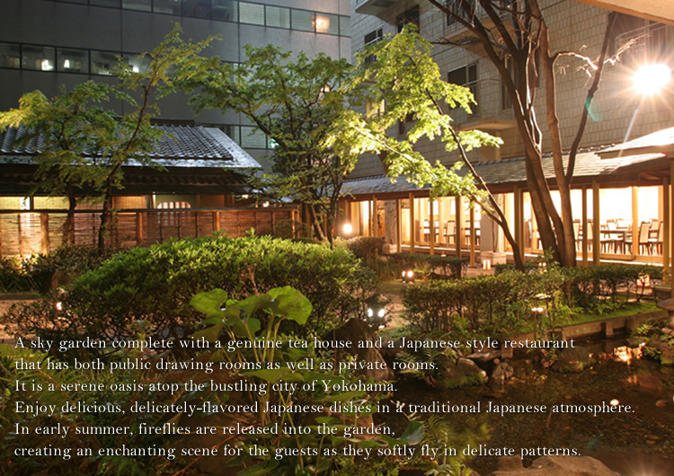 横浜駅前の高層ビル群に本格的な茶室やお座敷、個室を備えた空中庭園。日本料理の料亭ならではの懐石、コースをご堪能下さい。また、初夏には庭園に蛍を放ち、自由にご鑑賞頂けます。